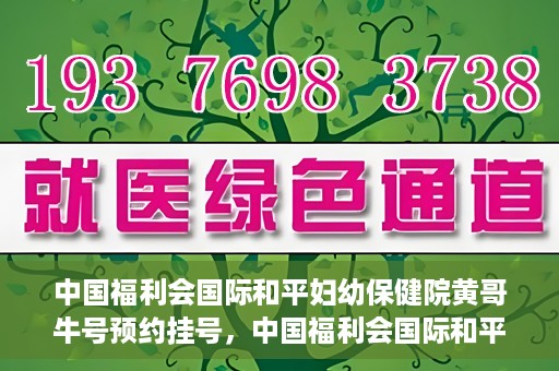 中国福利会国际和平妇幼保健院黄哥牛号预约挂号，中国福利会国际和平妇幼保健院黄哥牛号——预约挂号攻略