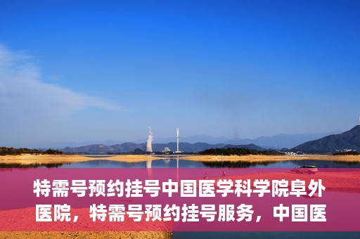 特需号预约挂号中国医学科学院阜外医院，特需号预约挂号服务，中国医学科学院阜外医院专业快捷就医通道