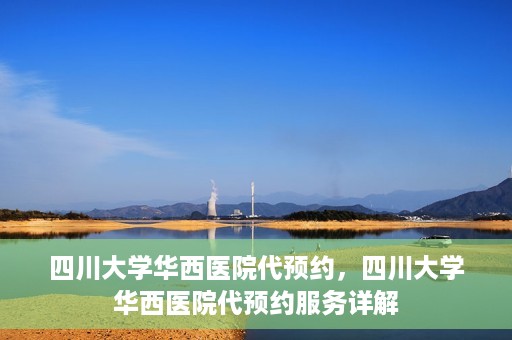四川大学华西医院代预约，四川大学华西医院代预约服务详解