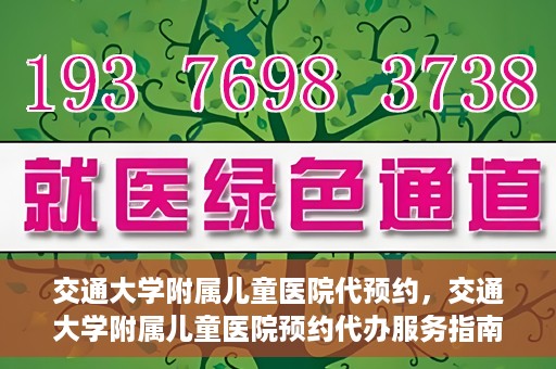 交通大学附属儿童医院代预约，交通大学附属儿童医院预约代办服务指南
