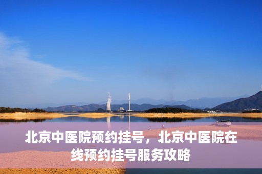 北京中医院预约挂号，北京中医院在线预约挂号服务攻略