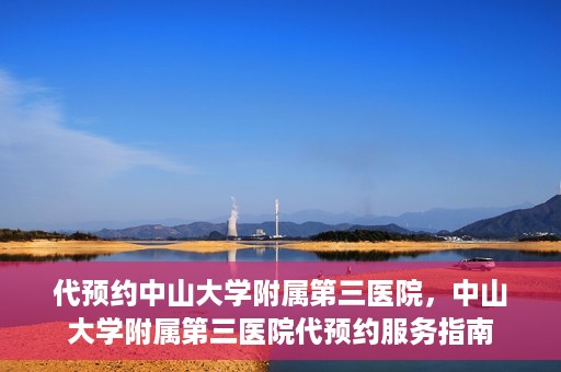 代预约中山大学附属第三医院，中山大学附属第三医院代预约服务指南