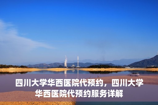 四川大学华西医院代预约，四川大学华西医院代预约服务详解