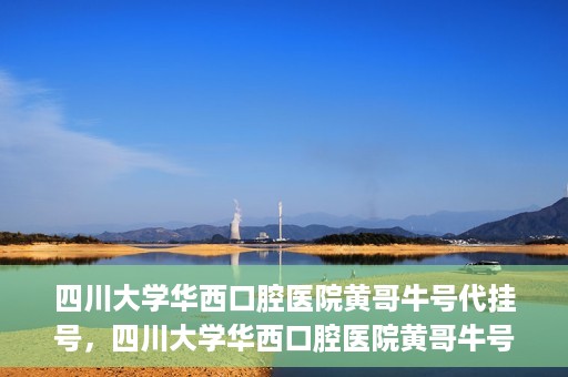 四川大学华西口腔医院黄哥牛号代挂号，四川大学华西口腔医院黄哥牛号挂号攻略揭秘