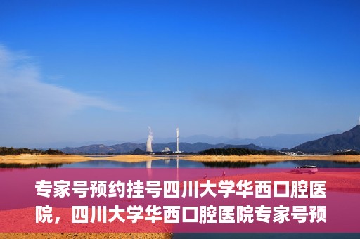 专家号预约挂号四川大学华西口腔医院，四川大学华西口腔医院专家号预约挂号攻略