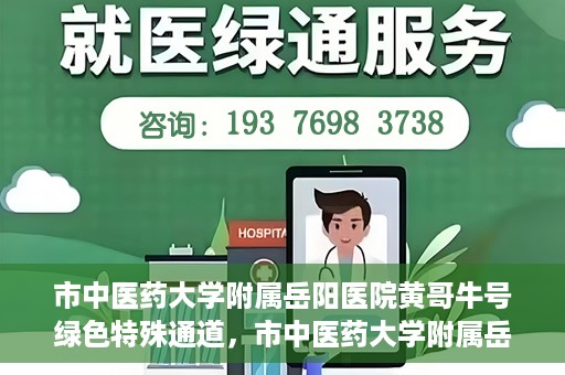 市中医药大学附属岳阳医院黄哥牛号绿色特殊通道，市中医药大学附属岳阳医院黄哥牛号，绿色特殊通道开启健康之门