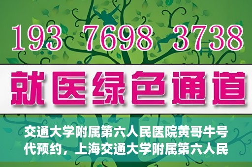 交通大学附属第六人民医院黄哥牛号代预约，上海交通大学附属第六人民医院黄哥牛号预约服务启动