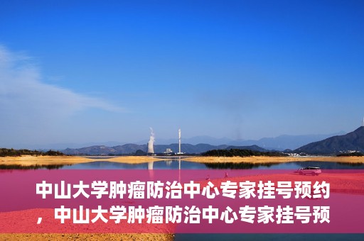 中山大学肿瘤防治中心专家挂号预约，中山大学肿瘤防治中心专家挂号预约指南