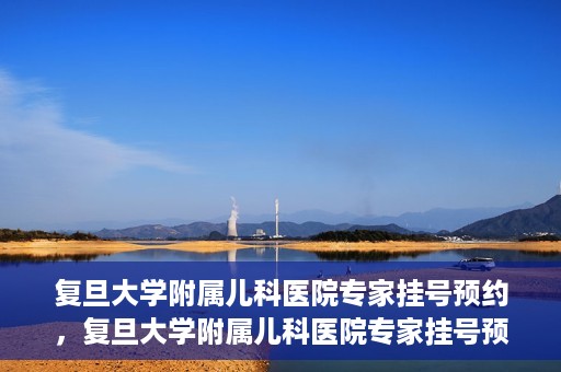 复旦大学附属儿科医院专家挂号预约，复旦大学附属儿科医院专家挂号预约攻略解析