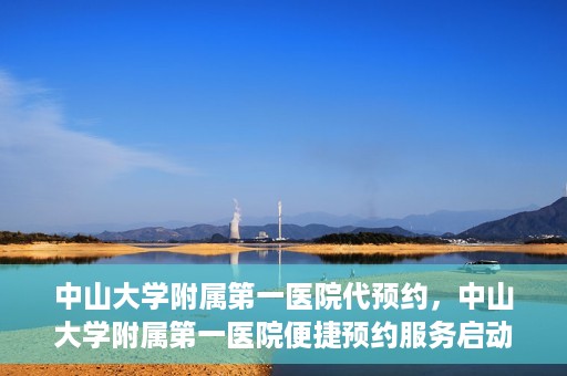 中山大学附属第一医院代预约，中山大学附属第一医院便捷预约服务启动