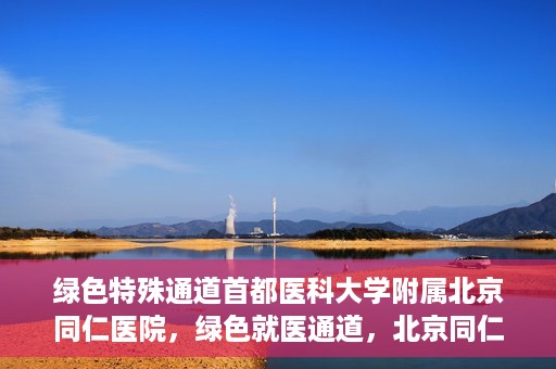 绿色特殊通道首都医科大学附属北京同仁医院，绿色就医通道，北京同仁医院的特殊使命与探索