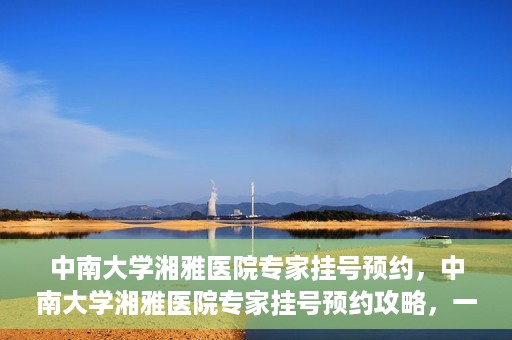 中南大学湘雅医院专家挂号预约，中南大学湘雅医院专家挂号预约攻略，一站式解决您的就医需求