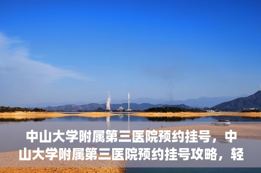 中山大学附属第三医院预约挂号，中山大学附属第三医院预约挂号攻略，轻松挂号，健康无忧！