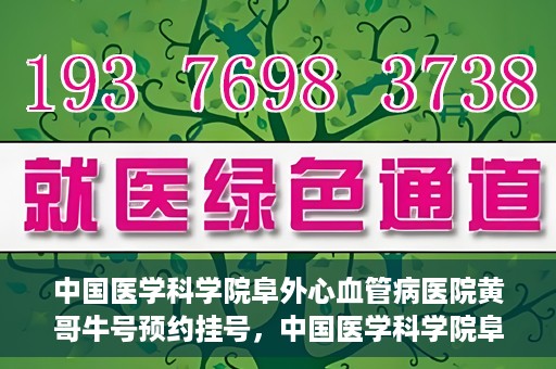 中国医学科学院阜外心血管病医院黄哥牛号预约挂号，中国医学科学院阜外心血管病医院黄哥牛号预约挂号指南，轻松挂号，健康无忧！