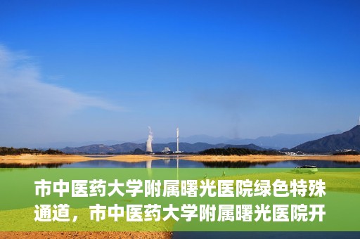 市中医药大学附属曙光医院绿色特殊通道，市中医药大学附属曙光医院开通绿色特殊通道，助力患者快速就医
