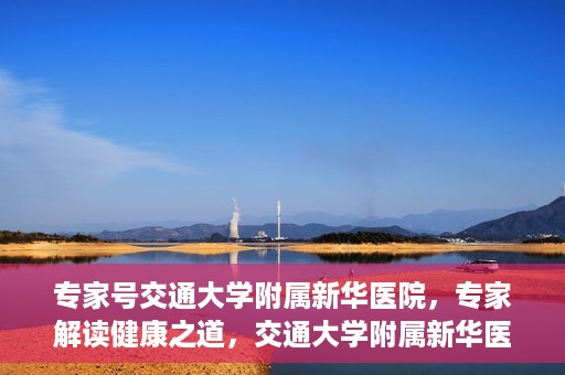专家号交通大学附属新华医院，专家解读健康之道，交通大学附属新华医院深度探访
