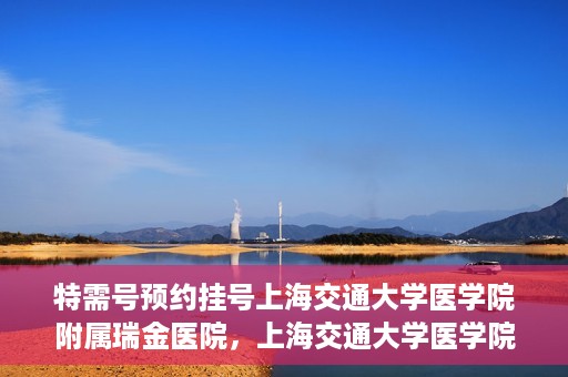 特需号预约挂号上海交通大学医学院附属瑞金医院，上海交通大学医学院附属瑞金医院特需号预约挂号服务启动