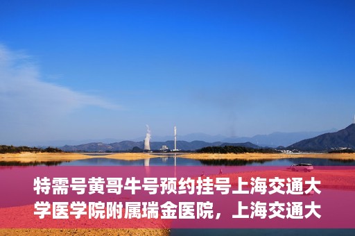 特需号黄哥牛号预约挂号上海交通大学医学院附属瑞金医院，上海交通大学医学院附属瑞金医院特需号黄哥牛号预约挂号服务启动