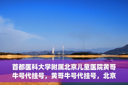首都医科大学附属北京儿童医院黄哥牛号代挂号，黄哥牛号代挂号，北京儿童医院挂号新选择