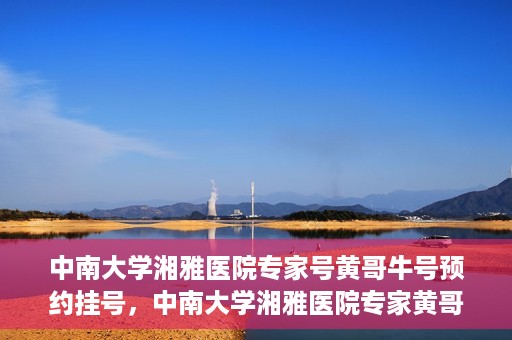 中南大学湘雅医院专家号黄哥牛号预约挂号，中南大学湘雅医院专家黄哥牛号预约挂号攻略