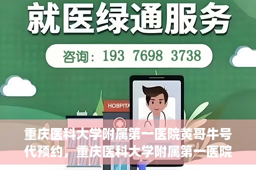 重庆医科大学附属第一医院黄哥牛号代预约，重庆医科大学附属第一医院黄哥牛号预约服务启动