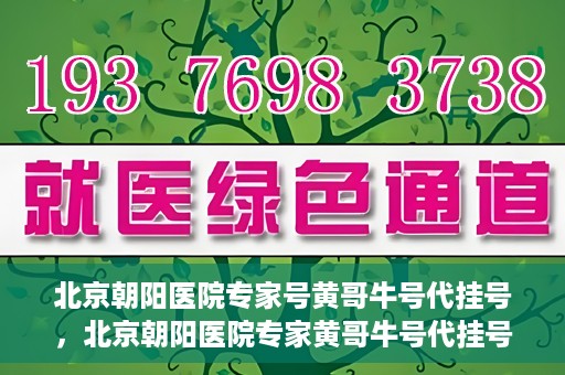 北京朝阳医院专家号黄哥牛号代挂号，北京朝阳医院专家黄哥牛号代挂号攻略