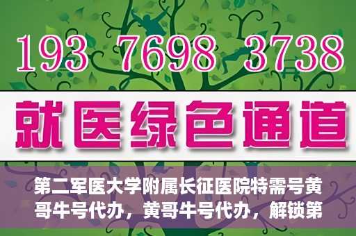 第二军医大学附属长征医院特需号黄哥牛号代办，黄哥牛号代办，解锁第二军医大学附属长征医院特需号服务新体验
