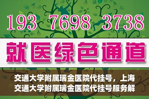 交通大学附属瑞金医院代挂号，上海交通大学附属瑞金医院代挂号服务解析