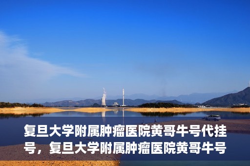 复旦大学附属肿瘤医院黄哥牛号代挂号，复旦大学附属肿瘤医院黄哥牛号代挂号背后的故事