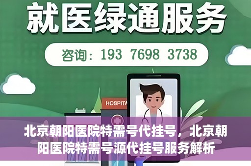 北京朝阳医院特需号代挂号，北京朝阳医院特需号源代挂号服务解析