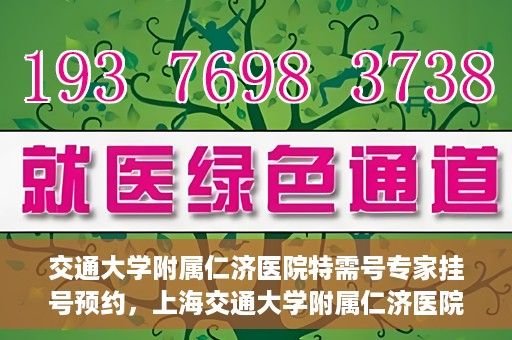 交通大学附属仁济医院特需号专家挂号预约，上海交通大学附属仁济医院特需专家挂号预约攻略