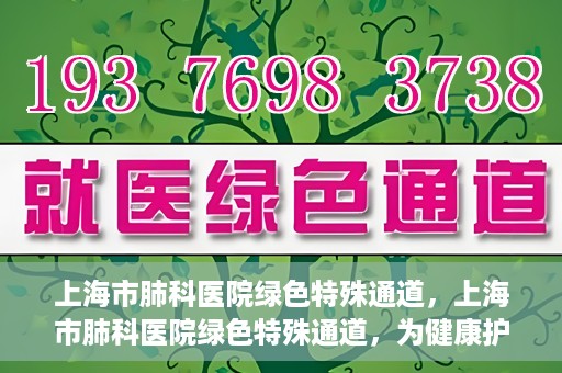 上海市肺科医院绿色特殊通道，上海市肺科医院绿色特殊通道，为健康护航的紧急通道