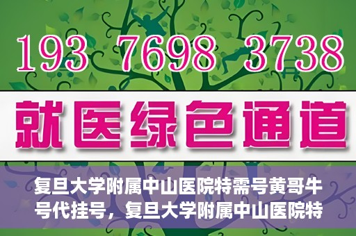 复旦大学附属中山医院特需号黄哥牛号代挂号，复旦大学附属中山医院特需号名医黄哥牛号代挂号攻略