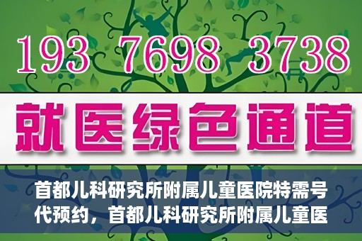 首都儿科研究所附属儿童医院特需号代预约，首都儿科研究所附属儿童医院特需号预约服务详解