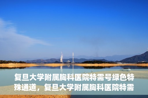 复旦大学附属胸科医院特需号绿色特殊通道，复旦大学附属胸科医院特需号绿色就医通道解析