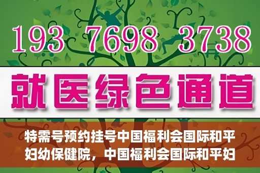 特需号预约挂号中国福利会国际和平妇幼保健院，中国福利会国际和平妇幼保健院特需号预约挂号服务启动