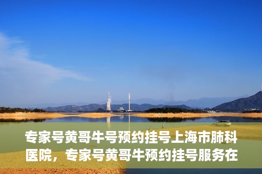 专家号黄哥牛号预约挂号上海市肺科医院，专家号黄哥牛预约挂号服务在上海市肺科医院开通啦！