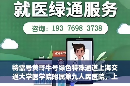 特需号黄哥牛号绿色特殊通道上海交通大学医学院附属第九人民医院，上海交通大学医学院附属第九人民医院特需号绿色特殊通道——黄哥牛号专区开启