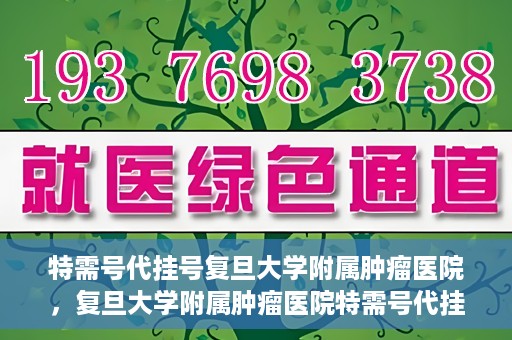 特需号代挂号复旦大学附属肿瘤医院，复旦大学附属肿瘤医院特需号代挂号服务详解