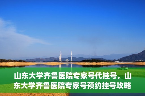 山东大学齐鲁医院专家号代挂号，山东大学齐鲁医院专家号预约挂号攻略解析