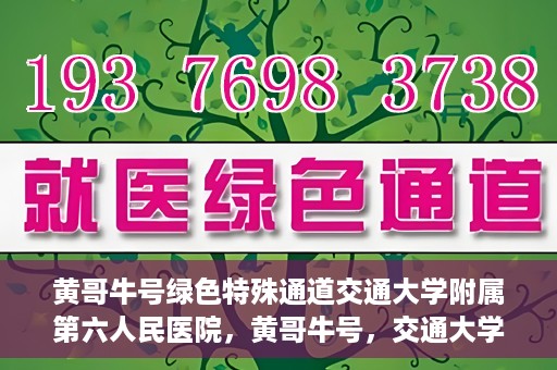 黄哥牛号绿色特殊通道交通大学附属第六人民医院，黄哥牛号，交通大学附属第六人民医院开启绿色特殊通道