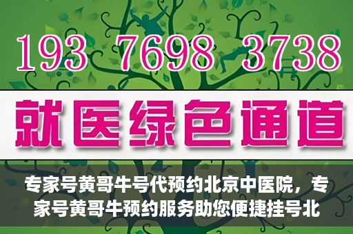 专家号黄哥牛号代预约北京中医院，专家号黄哥牛预约服务助您便捷挂号北京中医院