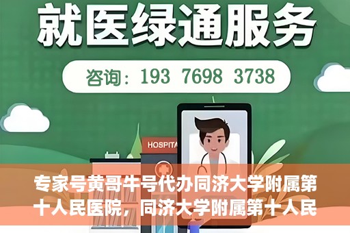 专家号黄哥牛号代办同济大学附属第十人民医院，同济大学附属第十人民医院专家号黄哥牛号代办服务