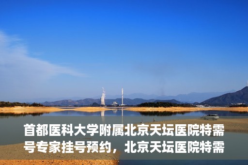 首都医科大学附属北京天坛医院特需号专家挂号预约，北京天坛医院特需号专家挂号预约攻略
