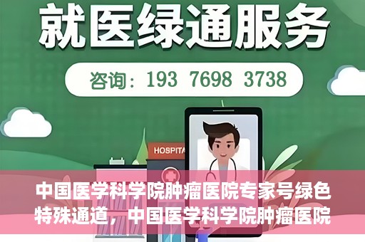 中国医学科学院肿瘤医院专家号绿色特殊通道，中国医学科学院肿瘤医院专家号绿色特殊通道，健康守护的快捷通道