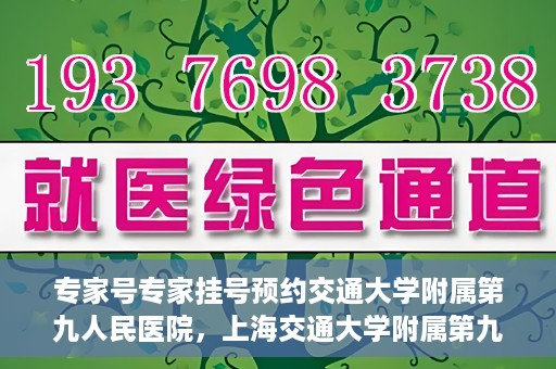 专家号专家挂号预约交通大学附属第九人民医院，上海交通大学附属第九人民医院专家号预约挂号攻略，专业权威，一键预约