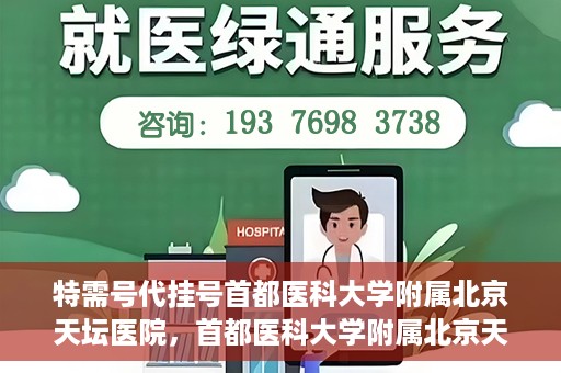 特需号代挂号首都医科大学附属北京天坛医院，首都医科大学附属北京天坛医院特需号代挂号服务解析