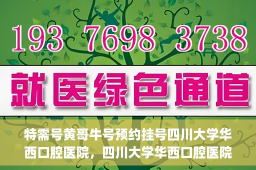 特需号黄哥牛号预约挂号四川大学华西口腔医院，四川大学华西口腔医院特需号黄哥牛号预约挂号指南