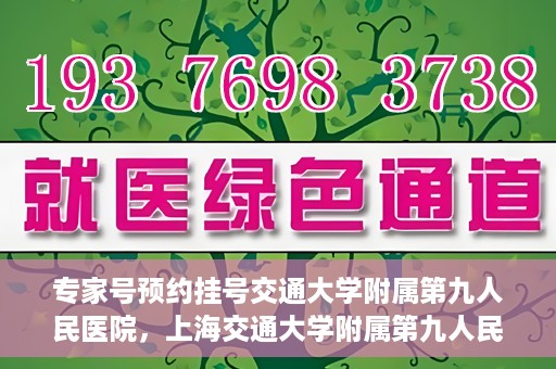 专家号预约挂号交通大学附属第九人民医院，上海交通大学附属第九人民医院专家号预约挂号指南