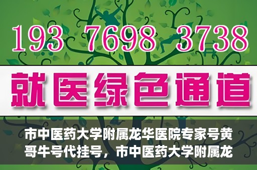 市中医药大学附属龙华医院专家号黄哥牛号代挂号，市中医药大学附属龙华医院专家黄哥牛号代挂号攻略